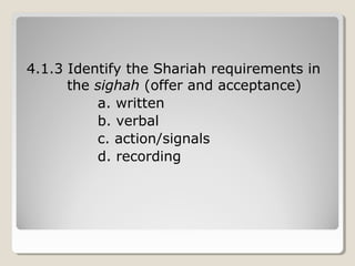 4.1.3 Identify the Shariah requirements in
the sighah (offer and acceptance)
a. written
b. verbal
c. action/signals
d. recording
 