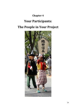   24	
  
	
  
	
  
	
  
	
  
Chapter	
  4	
  
	
  
Your	
  Participants:	
  	
  
The	
  People	
  in	
  Your	
  Project	
  
	
  
	
  
	
   	
  
 