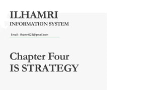 ILHAMRI
INFORMATION SYSTEM
Chapter Four
IS STRATEGY
Email : ilhamri022@gmail.com
 