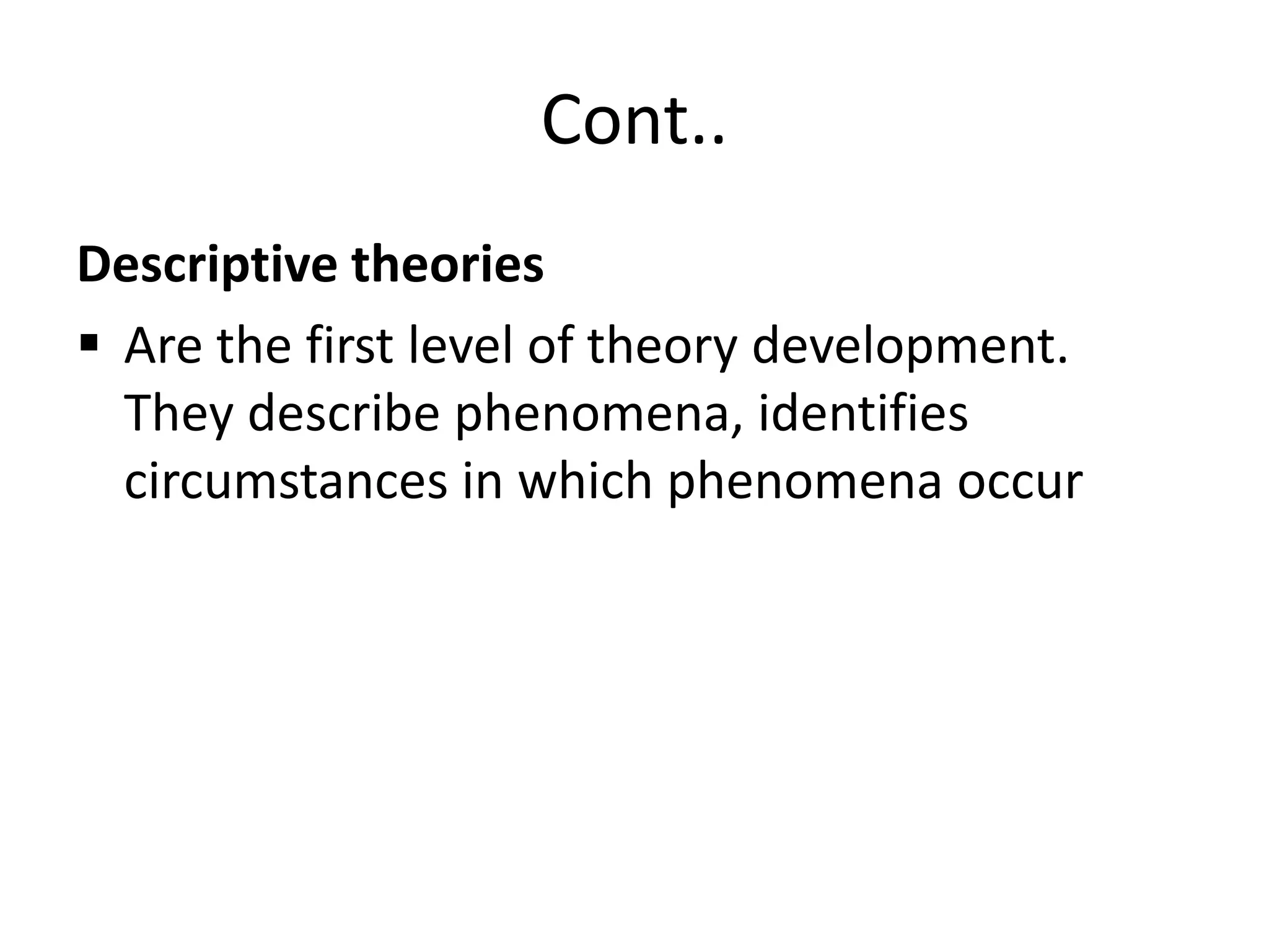 Cont..
Descriptive theories
 Are the first level of theory development.
They describe phenomena, identifies
circumstances in which phenomena occur
 