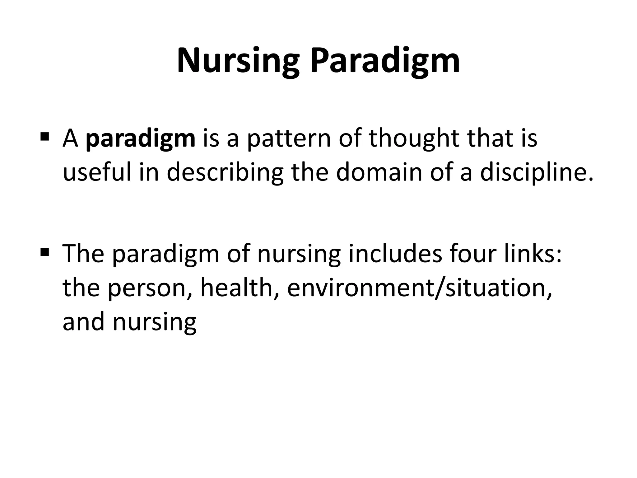 Nursing Paradigm
 A paradigm is a pattern of thought that is
useful in describing the domain of a discipline.
 The paradigm of nursing includes four links:
the person, health, environment/situation,
and nursing
 
