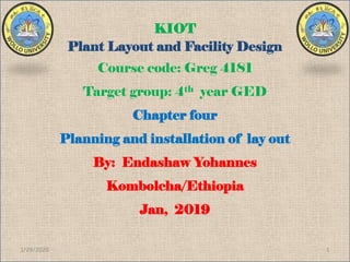 KIOT
Plant Layout and Facility Design
Course code: Greg 4181
Target group: 4th year GED
Chapter four
Planning and installation of lay out
By: Endashaw Yohannes
Kombolcha/Ethiopia
Jan, 2019
1/29/2020 1
 