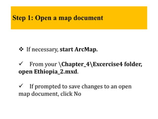 Step 1: Open a map document
 If necessary, start ArcMap.
 From your Chapter_4Excercise4 folder,
open Ethiopia_2.mxd.
 If prompted to save changes to an open
map document, click No
 