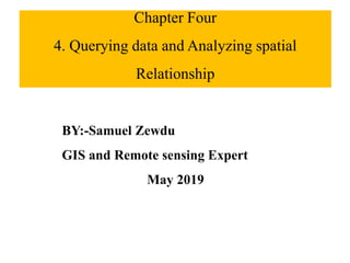 Chapter Four
4. Querying data and Analyzing spatial
Relationship
BY:-Samuel Zewdu
GIS and Remote sensing Expert
May 2019
 