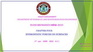 WOLAITASODOUNIVERSITY
DEPARTMENT OF HYDRAULIC AND WATER RESOURCES ENGINEERING
FLUID MECHANICS (HENG-2111)
CHAPTER FOUR
HYDROSTATIC FORCES ON SURFACES
2ND year HWRE (2023 G.C.)
By: ManamnoB.(MSc.)
manamnobeza@yahoo.com
 