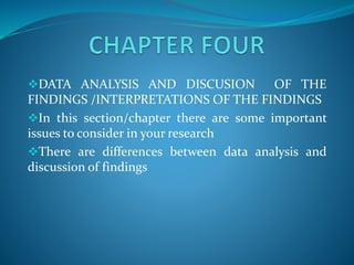 DATA ANALYSIS AND DISCUSION OF THE
FINDINGS /INTERPRETATIONS OF THE FINDINGS
In this section/chapter there are some important
issues to consider in your research
There are differences between data analysis and
discussion of findings
 