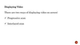 Displaying Video
There are two ways of displaying video on screen:
 Progressive scan
 Interlaced scan
12
 