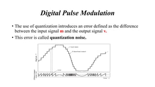 • The use of quantization introduces an error defined as the difference
between the input signal m and the output signal v.
• This error is called quantization noise.
Digital Pulse Modulation
 