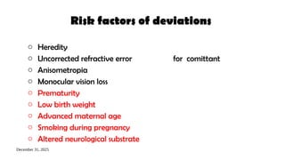 December 31, 2025
Risk factors of deviations
o Heredity
o Uncorrected refractive error for comittant
o Anisometropia
o Monocular vision loss
o Prematurity
o Low birth weight
o Advanced maternal age
o Smoking during pregnancy
o Altered neurological substrate
 