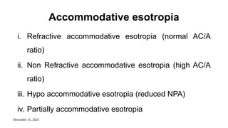 December 31, 2025
Accommodative esotropia
i. Refractive accommodative esotropia (normal AC/A
ratio)
ii. Non Refractive accommodative esotropia (high AC/A
ratio)
iii. Hypo accommodative esotropia (reduced NPA)
iv. Partially accommodative esotropia
 