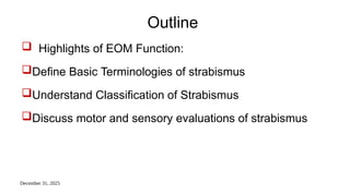 December 31, 2025
Outline
 Highlights of EOM Function:
Define Basic Terminologies of strabismus
Understand Classification of Strabismus
Discuss motor and sensory evaluations of strabismus
 