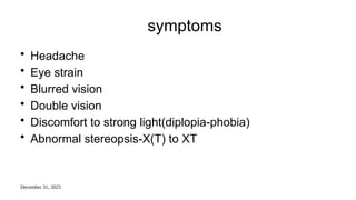 December 31, 2025
symptoms
• Headache
• Eye strain
• Blurred vision
• Double vision
• Discomfort to strong light(diplopia-phobia)
• Abnormal stereopsis-X(T) to XT
 