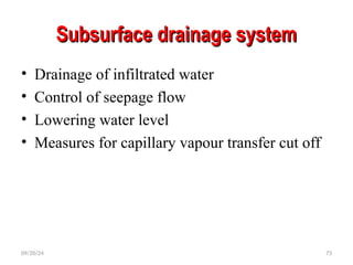 Subsurface drainage system
Subsurface drainage system
• Drainage of infiltrated water
• Control of seepage flow
• Lowering water level
• Measures for capillary vapour transfer cut off
09/20/24 73
 
