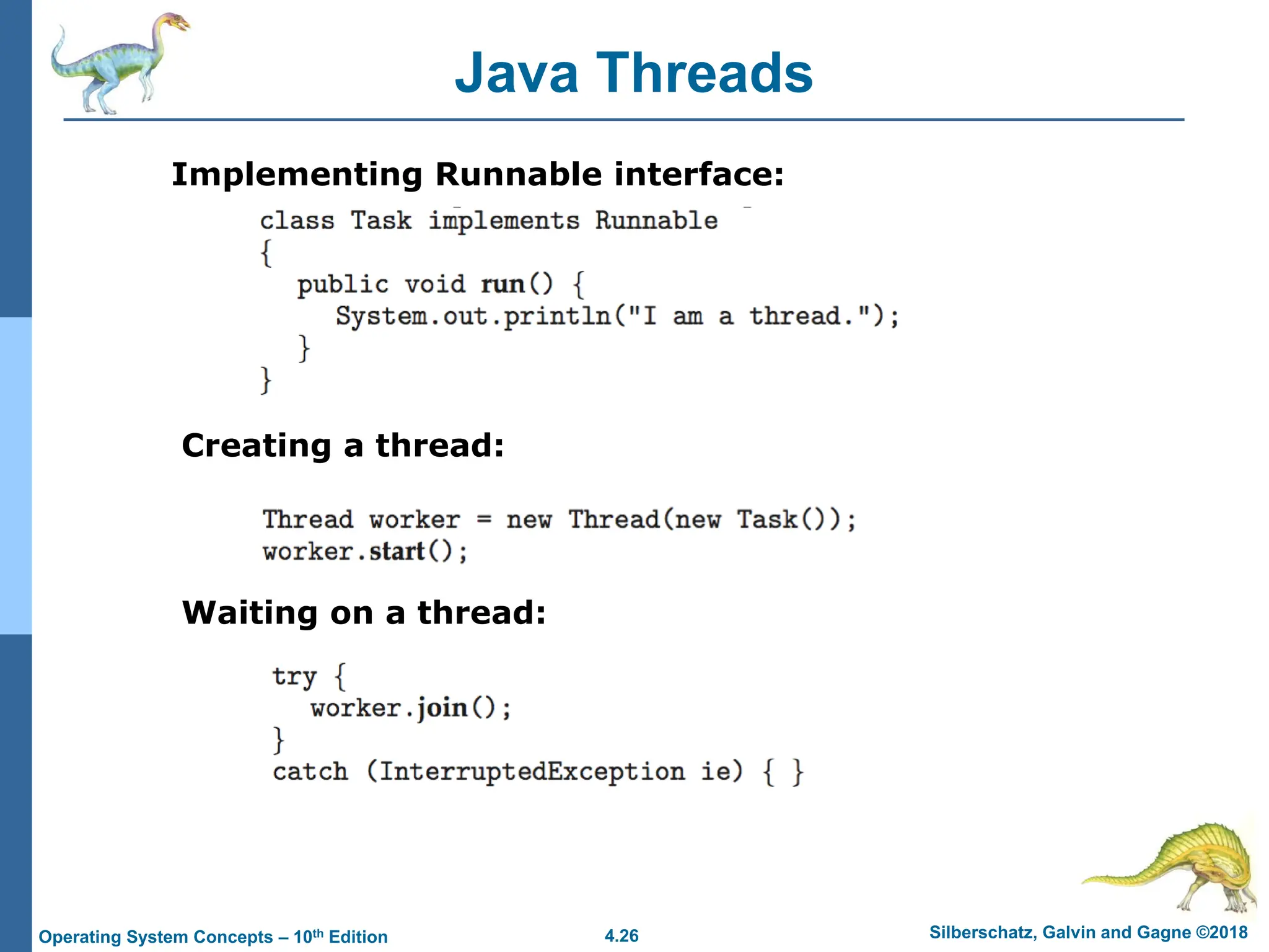 4.26 Silberschatz, Galvin and Gagne ©2018
Operating System Concepts – 10th Edition
Java Threads
Implementing Runnable interface:
Creating a thread:
Waiting on a thread:
 