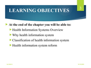 10/10/2025
By Kidist D.
3
LEARNING OBJECTIVES
 At the end of the chapter you will be able to:
 Health Information Systems Overview
 Why health information system
 Classification of health information system
 Health information system reform
 