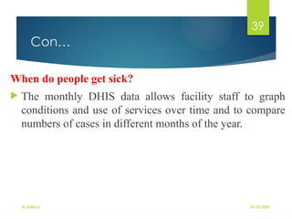 10/10/2025
By Kidist D.
39
Con…
When do people get sick?
 The monthly DHIS data allows facility staff to graph
conditions and use of services over time and to compare
numbers of cases in different months of the year.
 