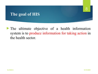 10/10/2025
By Kidist D.
8
The goal of HIS
 The ultimate objective of a health information
system is to produce information for taking action in
the health sector.
 