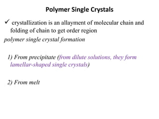 Polymer Single Crystals
 crystallization is an allayment of molecular chain and
folding of chain to get order region
polymer single crystal formation
1) From precipitate (from dilute solutions, they form
lamellar-shaped single crystals)
2) From melt
 
