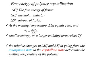 ∆Gf The free energy of fusion
∆Hf the molar enthalpy
∆Sf entropy of fusion
 At the melting temperature, ∆Gf equals zero, and
 smaller entropy or a larger enthalpy term raises Tf.
 the relative changes in ∆Hf and ∆Sf in going from the
amorphous state to the crystalline state determine the
melting temperature of the polymer
Free energy of polymer crystallization
 