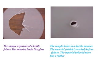 The sample experienced a brittle
failure The material broke like glass
The sample broke in a ductile manner.
The material yielded (stretched) before
failure. The material behaved more
like a rubber
 