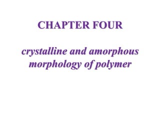 CHAPTER FOUR
crystalline and amorphous
morphology of polymer
 