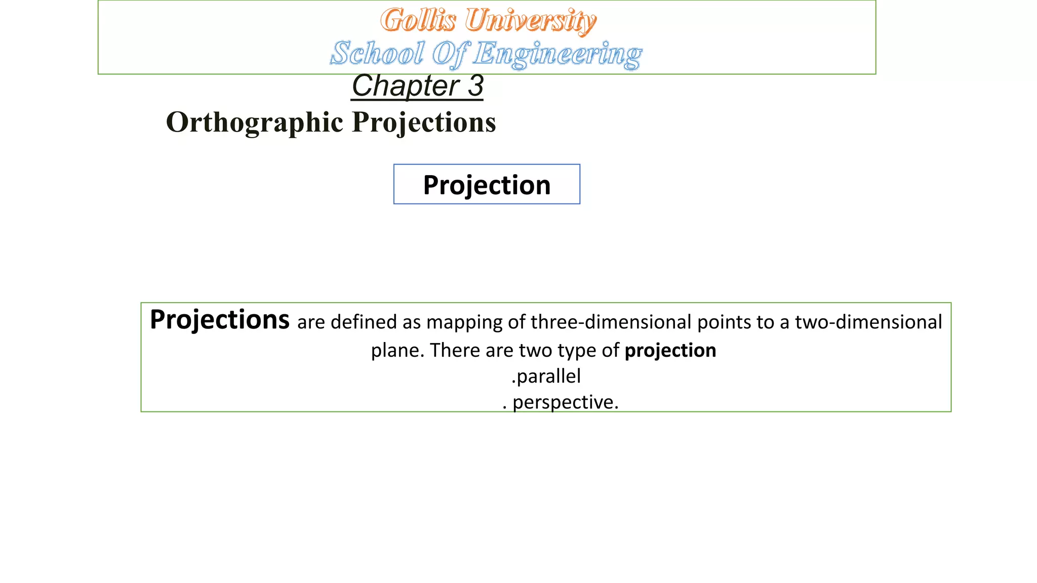 Chapter 3
Orthographic Projections
Projection
Projections are defined as mapping of three-dimensional points to a two-dimensional
plane. There are two type of projection
.parallel
. perspective.