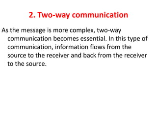 2. Two-way communication
As the message is more complex, two-way
communication becomes essential. In this type of
communication, information flows from the
source to the receiver and back from the receiver
to the source.
 