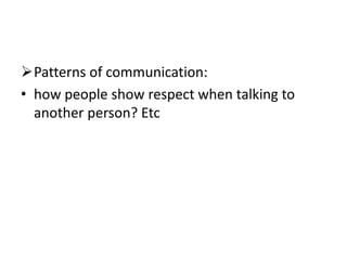 Patterns of communication:
• how people show respect when talking to
another person? Etc
 