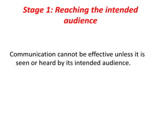 Stage 1: Reaching the intended
audience
Communication cannot be effective unless it is
seen or heard by its intended audience.
 
