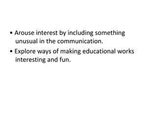 • Arouse interest by including something
unusual in the communication.
• Explore ways of making educational works
interesting and fun.
 
