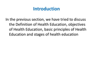 Introduction
In the previous section, we have tried to discuss
the Definition of Health Education, objectives
of Health Education, basic principles of Health
Education and stages of health education
 