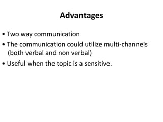 Advantages
• Two way communication
• The communication could utilize multi-channels
(both verbal and non verbal)
• Useful when the topic is a sensitive.
 