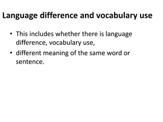 Language difference and vocabulary use
• This includes whether there is language
difference, vocabulary use,
• different meaning of the same word or
sentence.
 