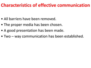Characteristics of effective communication
• All barriers have been removed.
• The proper media has been chosen.
• A good presentation has been made.
• Two – way communication has been established.
 