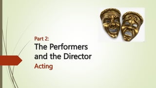 Part 2:
The Performers
and the Director
Acting
 