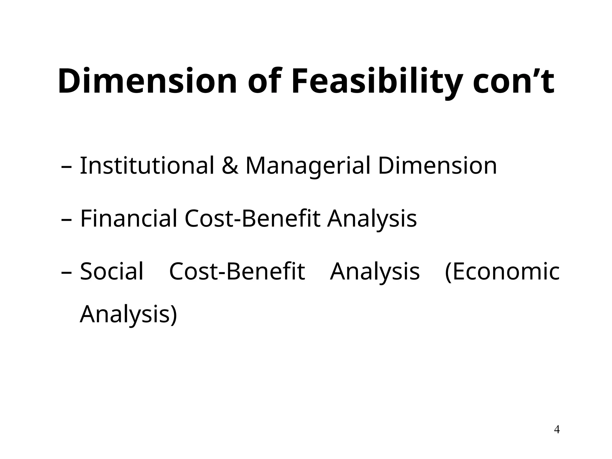 Dimension of Feasibility con’t
– Institutional & Managerial Dimension
– Financial Cost-Benefit Analysis
– Social Cost-Benefit Analysis (Economic
Analysis)
4
 