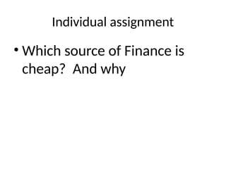 Individual assignment
• Which source of Finance is
cheap? And why
 