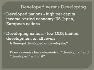 Developed nations - high per capita income, varied economy: US, Japan, European nations Developing nations - low GDP, limited development on all levels Is Senegal developed or developing? Does a country have elements of “developing” and “developed” within it?  