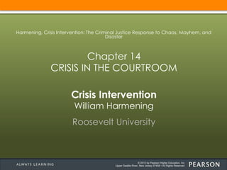 © 2013 by Pearson Higher Education, Inc
Upper Saddle River, New Jersey 07458 • All Rights Reserved
Crisis Intervention
William Harmening
Roosevelt University
Harmening, Crisis Intervention: The Criminal Justice Response to Chaos, Mayhem, and
Disaster
Chapter 14
CRISIS IN THE COURTROOM
 