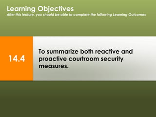To summarize both reactive and
proactive courtroom security
measures.
Learning Objectives
After this lecture, you should be able to complete the following Learning Outcomes
14.4
 