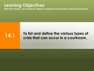 To list and define the various types of
crisis that can occur in a courtroom.
Learning Objectives
After this lecture, you should be able to complete the following Learning Outcomes
14.1
 