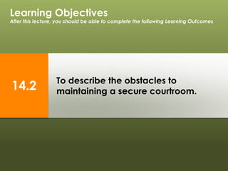 To describe the obstacles to
maintaining a secure courtroom.
Learning Objectives
After this lecture, you should be able to complete the following Learning Outcomes
14.2
 