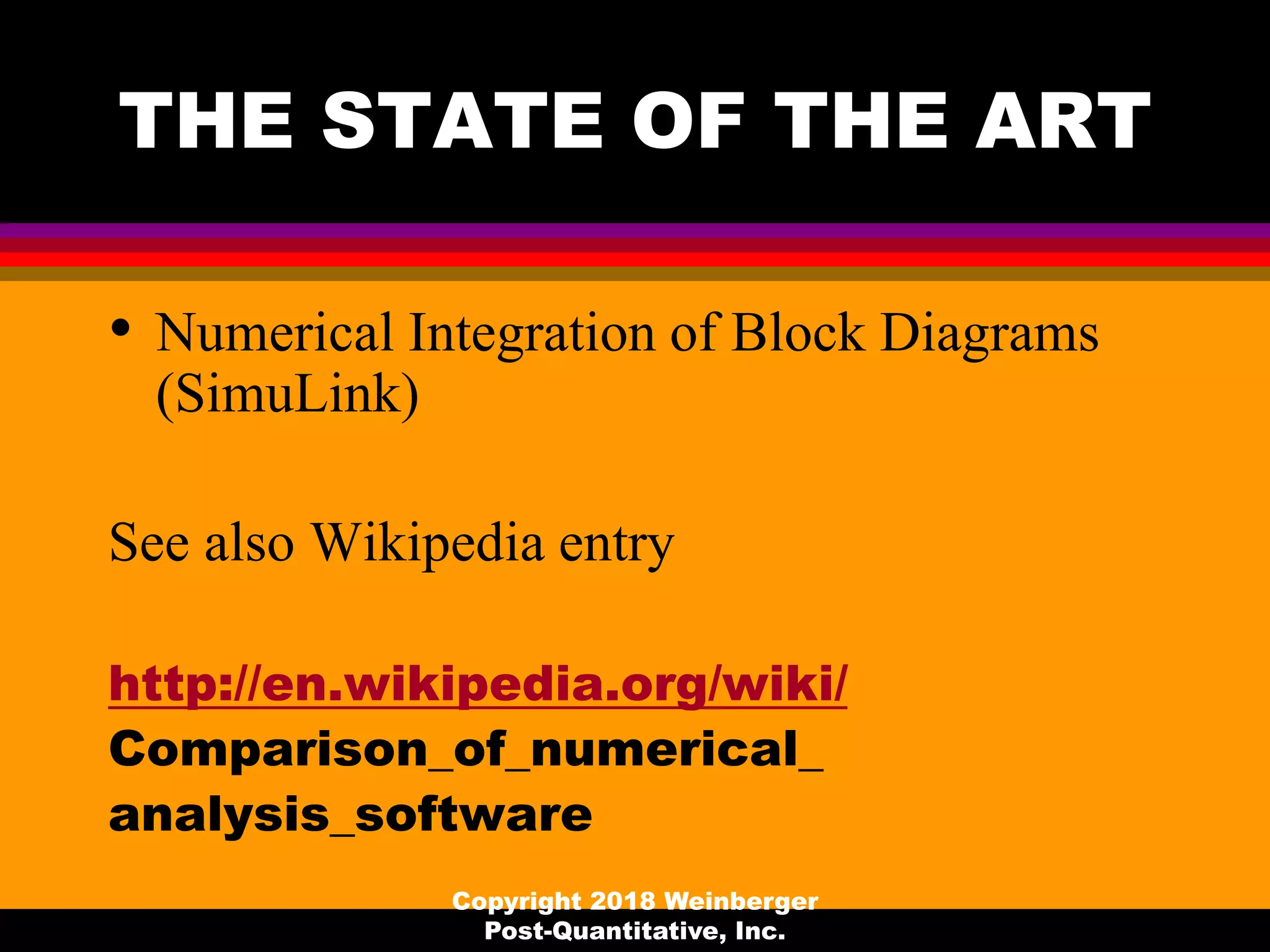 THE STATE OF THE ART
• Numerical Integration of Block Diagrams
(SimuLink)
See also Wikipedia entry
http://en.wikipedia.org/wiki/
Comparison_of_numerical_
analysis_software
Copyright 2018 Weinberger
Post-Quantitative, Inc.
 