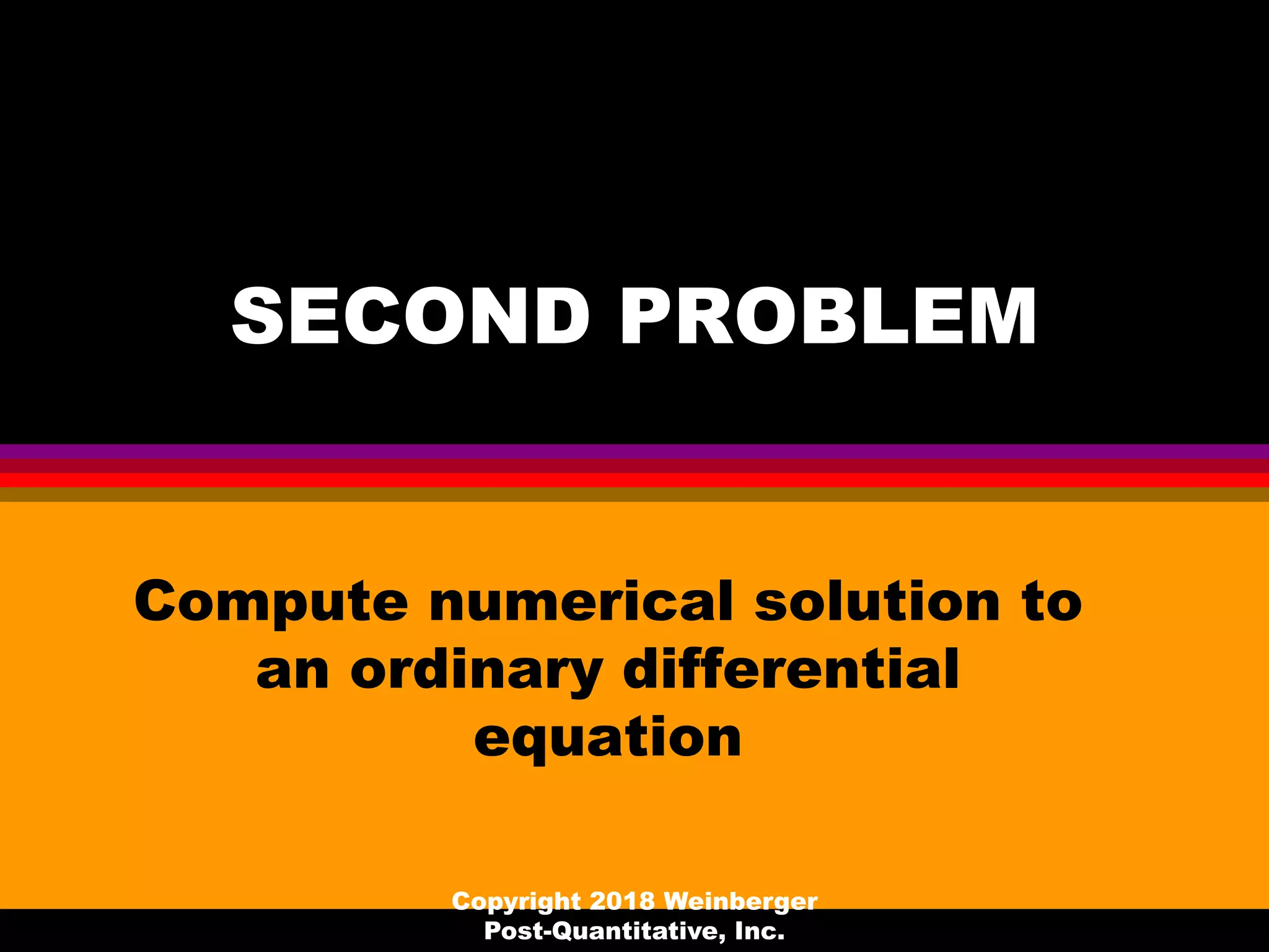 SECOND PROBLEM
Compute numerical solution to
an ordinary differential
equation
Copyright 2018 Weinberger
Post-Quantitative, Inc.
 