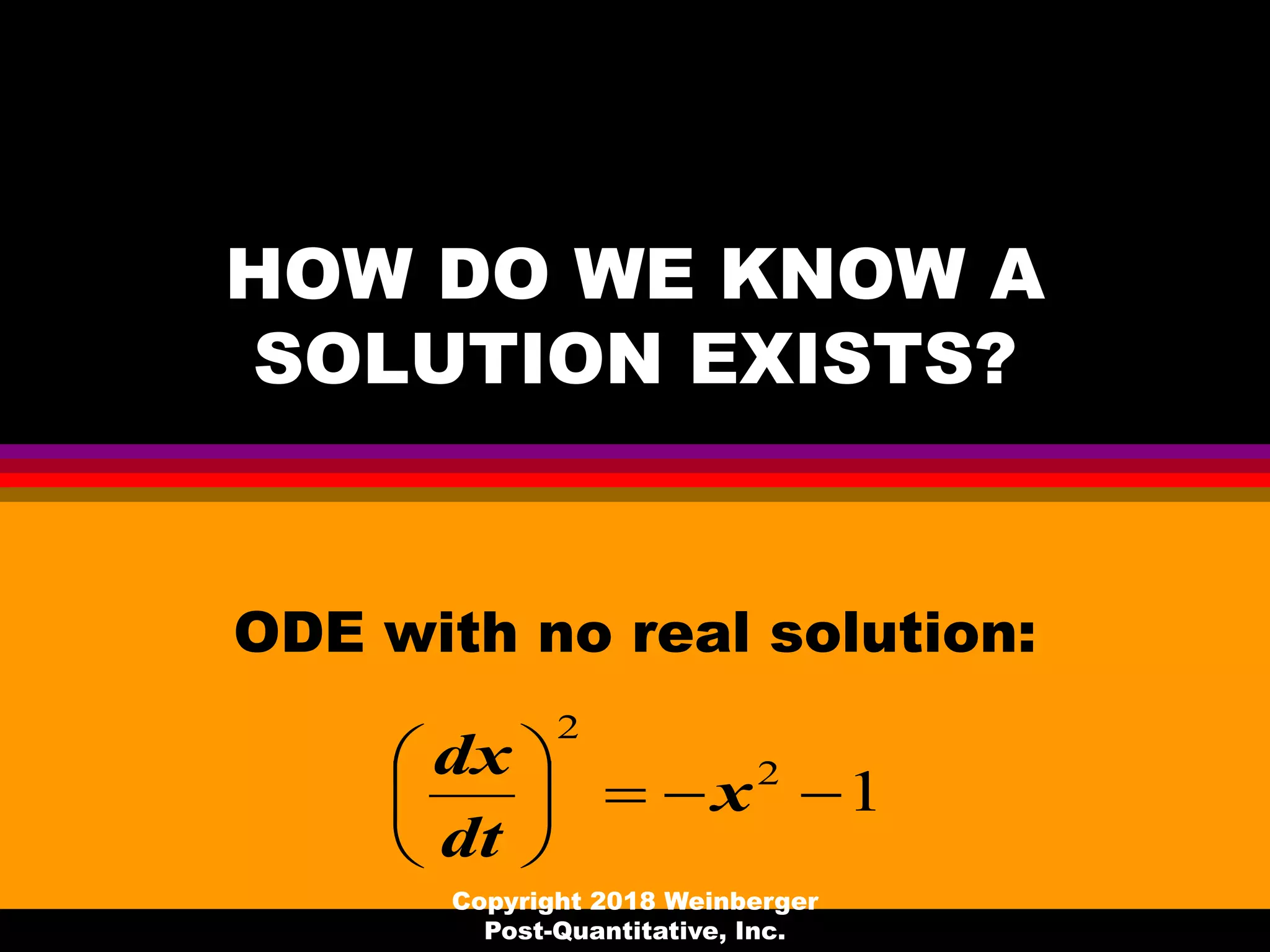 HOW DO WE KNOW A
SOLUTION EXISTS?
ODE with no real solution:
12
2






x
dt
dx
Copyright 2018 Weinberger
Post-Quantitative, Inc.
 