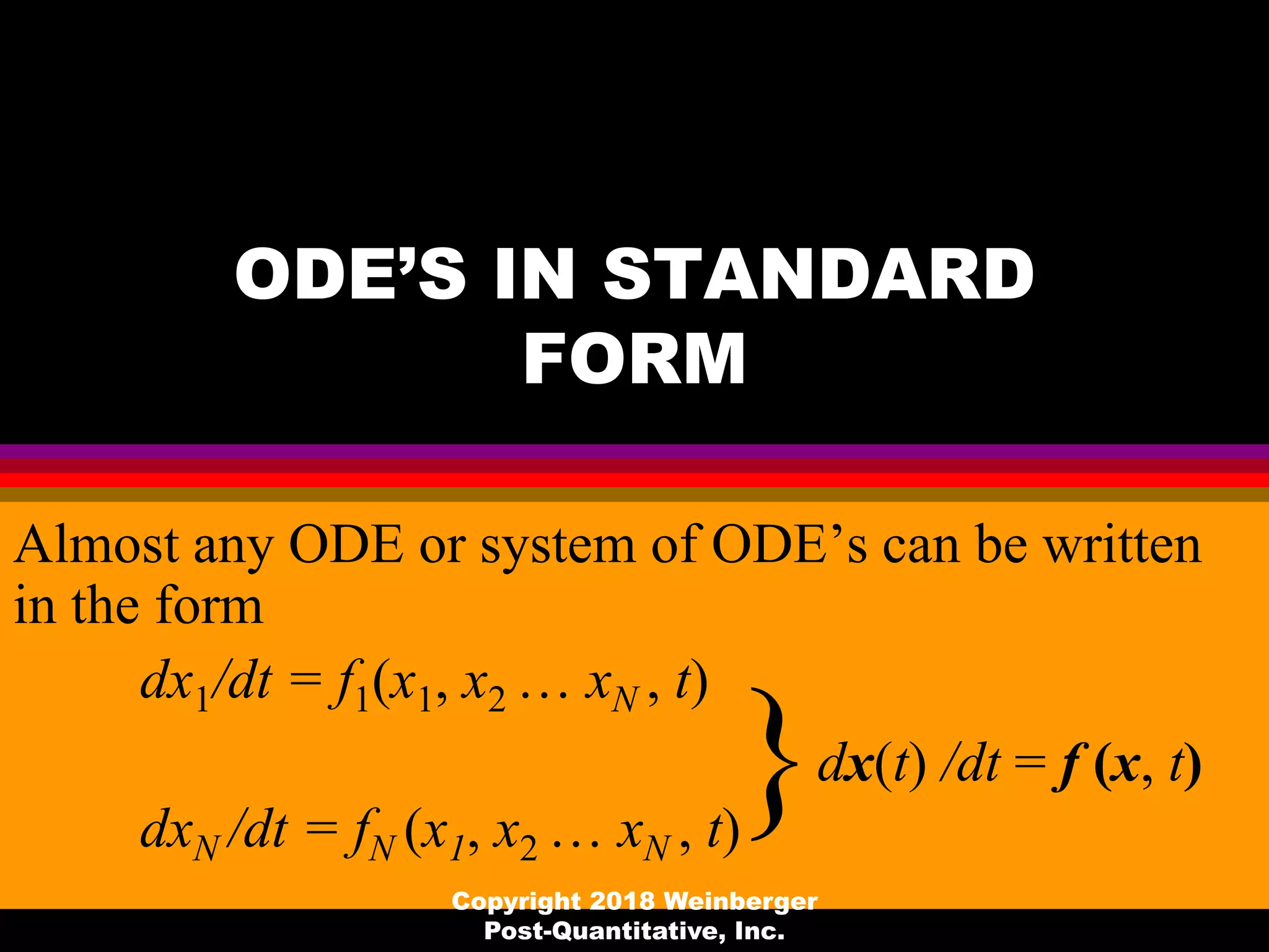 ODE’S IN STANDARD
FORM
Almost any ODE or system of ODE’s can be written
in the form
dx1/dt = f1(x1, x2 … xN , t)
dxN /dt = fN (x1, x2 … xN , t)
}dx(t) /dt = f (x, t)
Copyright 2018 Weinberger
Post-Quantitative, Inc.
 