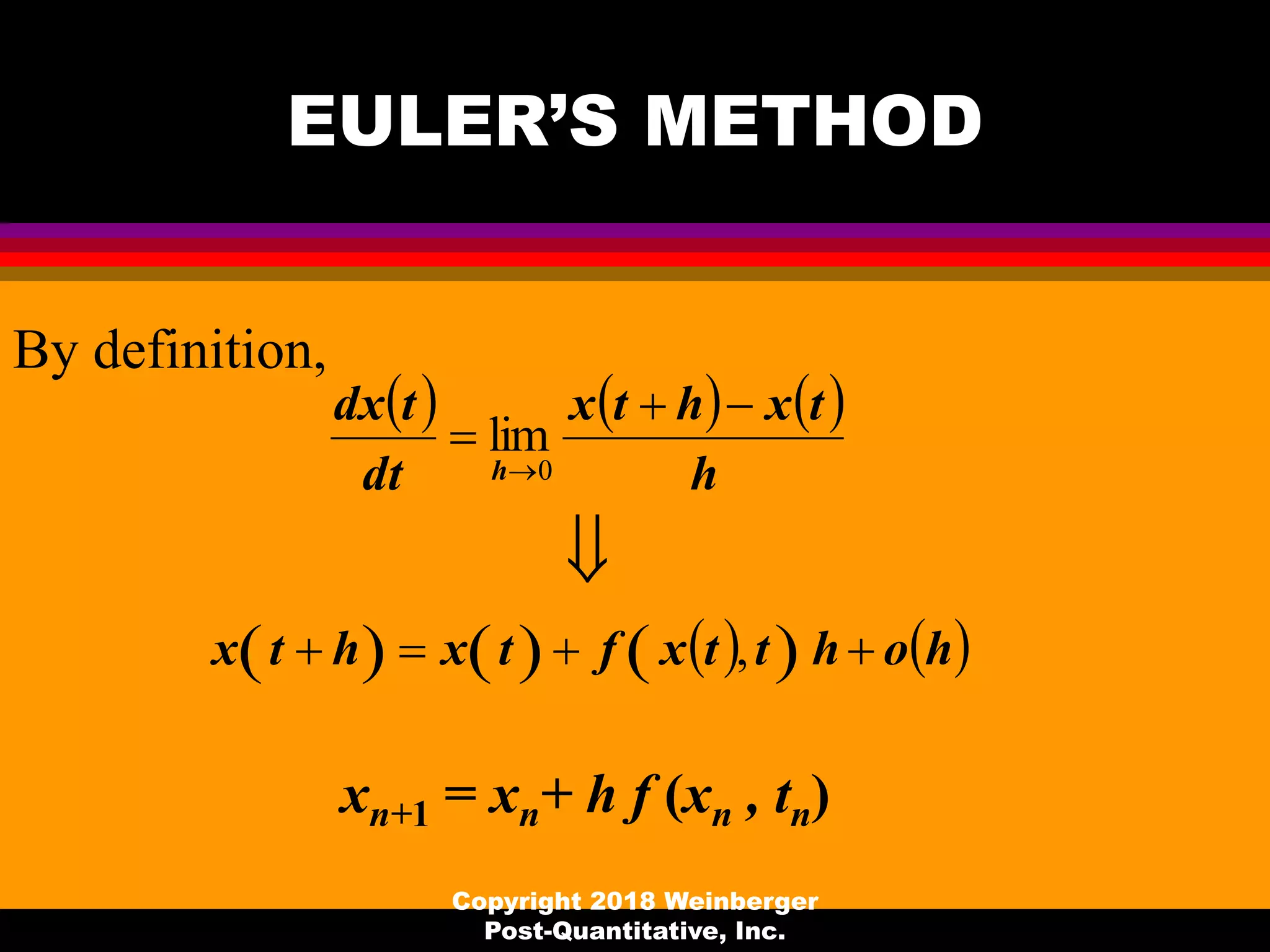 EULER’S METHOD
By definition,
     
        hohttxftxhtx
h
txhtx
dt
tdx
h





,
lim
0
Copyright 2018 Weinberger
Post-Quantitative, Inc.
xn+1 = xn+ h f (xn , tn)
 
