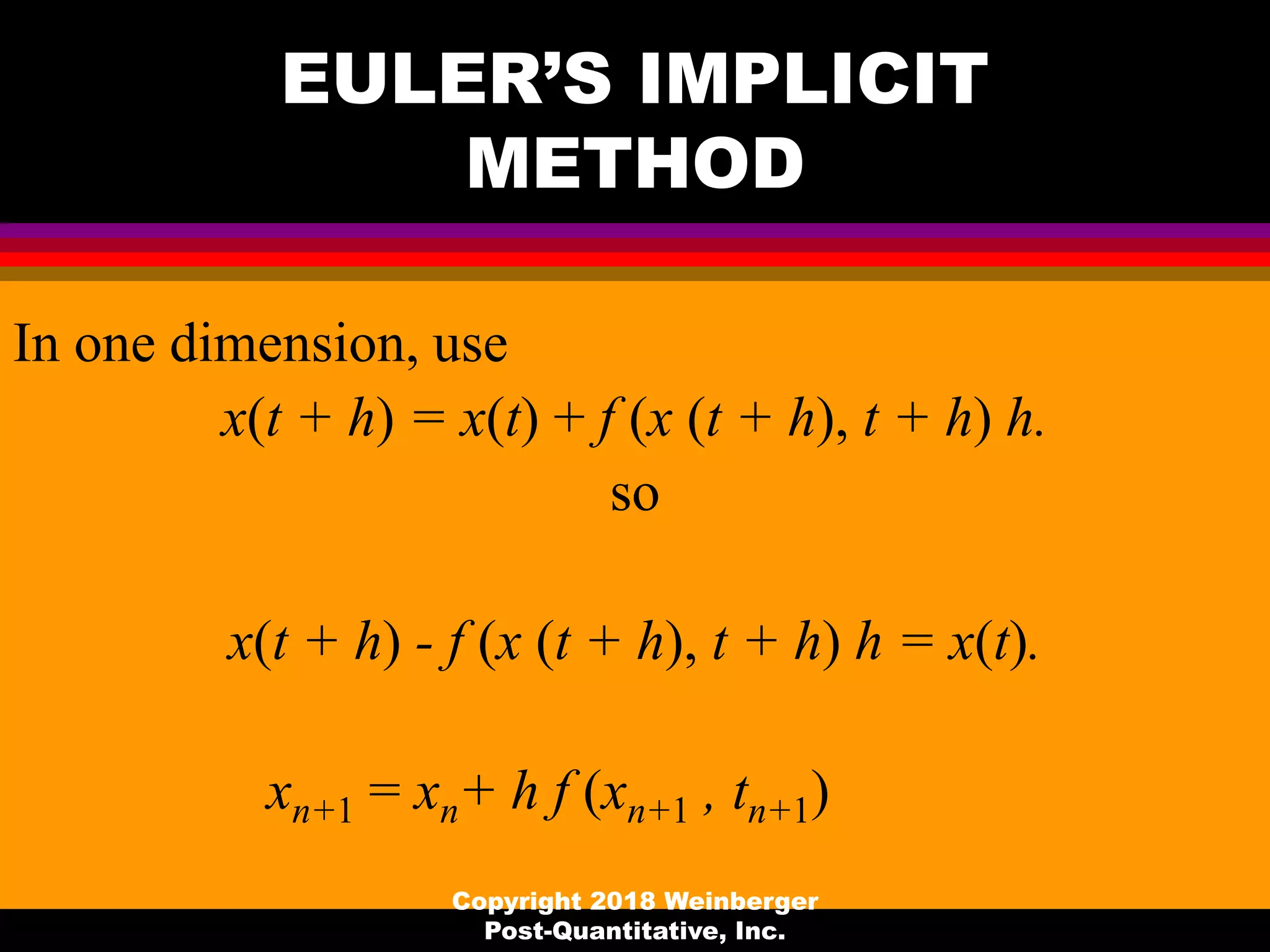 EULER’S IMPLICIT
METHOD
In one dimension, use
x(t + h) = x(t) + f (x (t + h), t + h) h.
so
x(t + h) - f (x (t + h), t + h) h = x(t).
Copyright 2018 Weinberger
Post-Quantitative, Inc.
xn+1 = xn+ h f (xn+1 , tn+1)
 