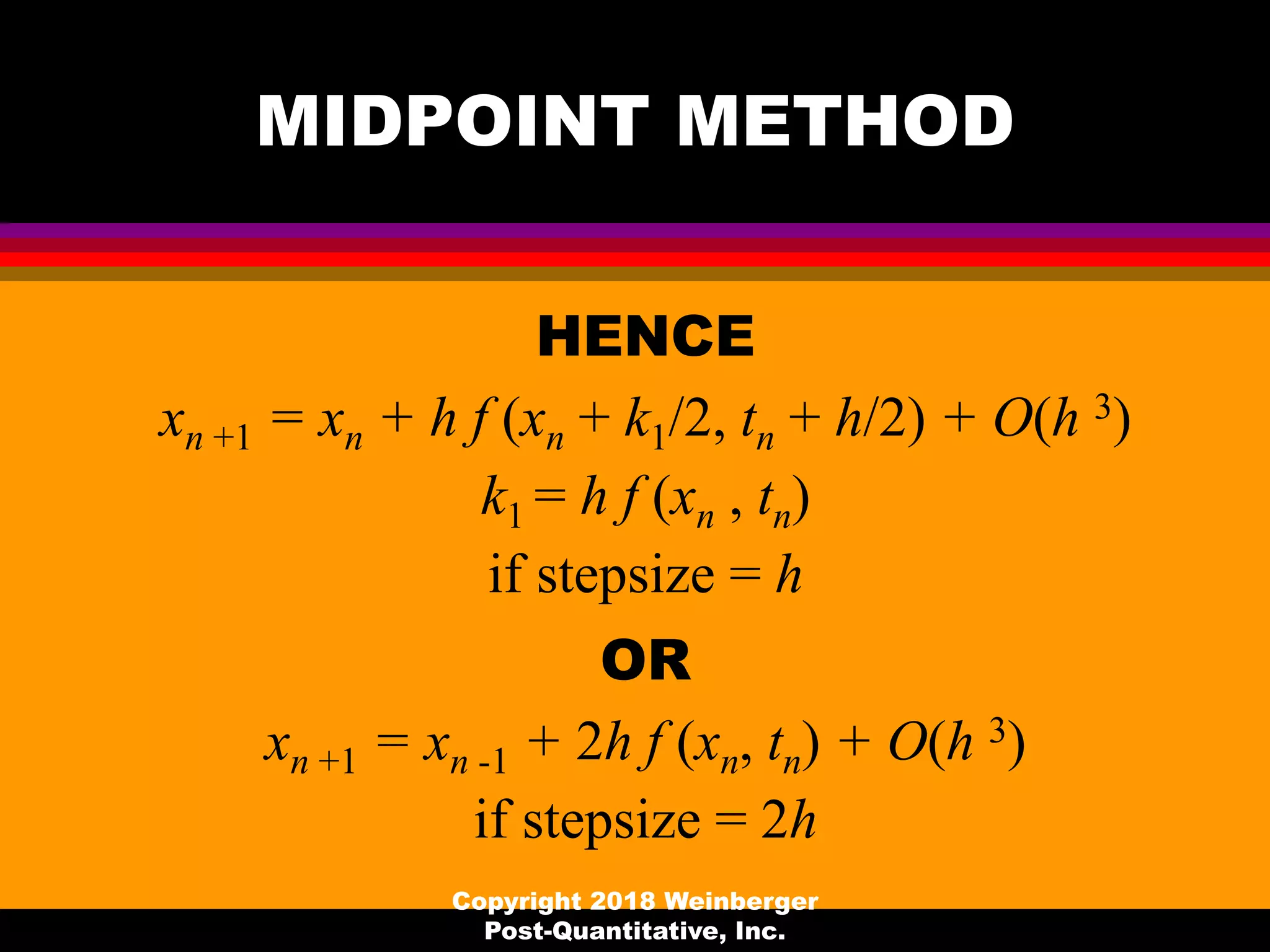 MIDPOINT METHOD
HENCE
xn +1 = xn + h f (xn + k1/2, tn + h/2) + O(h 3)
k1 = h f (xn , tn)
if stepsize = h
OR
xn +1 = xn -1 + 2h f (xn, tn) + O(h 3)
if stepsize = 2h
Copyright 2018 Weinberger
Post-Quantitative, Inc.
 