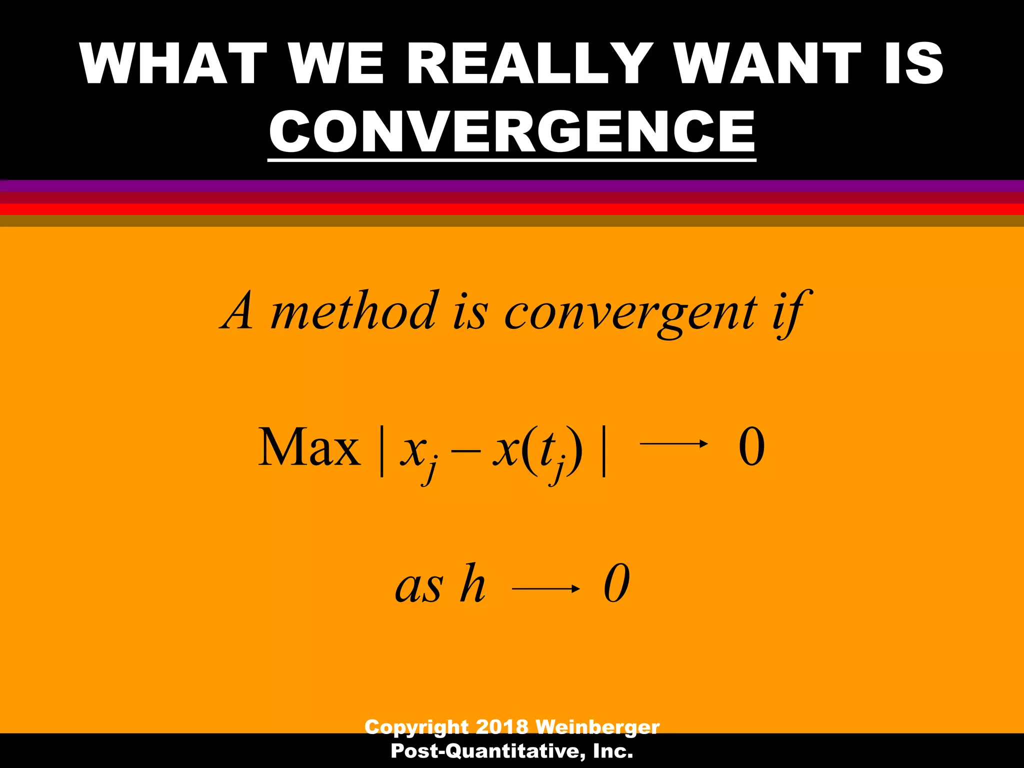 WHAT WE REALLY WANT IS
CONVERGENCE
A method is convergent if
Max | xj – x(tj) | 0
as h 0
Copyright 2018 Weinberger
Post-Quantitative, Inc.
 